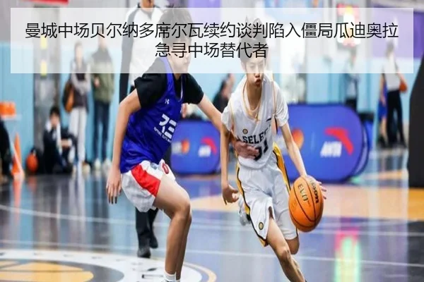 曼城中场贝尔纳多席尔瓦续约谈判陷入僵局瓜迪奥拉急寻中场替代者